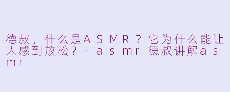 德叔，什么是ASMR？它为什么能让人感到放松？-asmr德叔讲解asmr