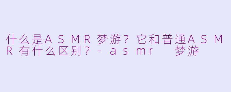 什么是ASMR梦游？它和普通ASMR有什么区别？-asmr 梦游