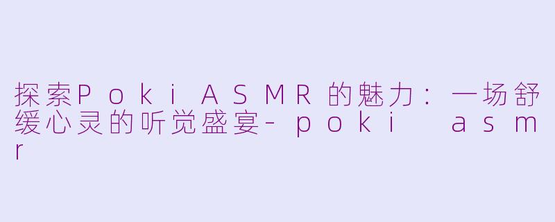 探索PokiASMR的魅力：一场舒缓心灵的听觉盛宴-poki asmr