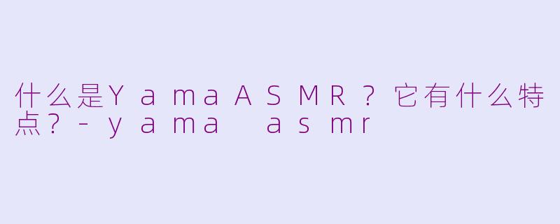 什么是YamaASMR？它有什么特点？-yama asmr