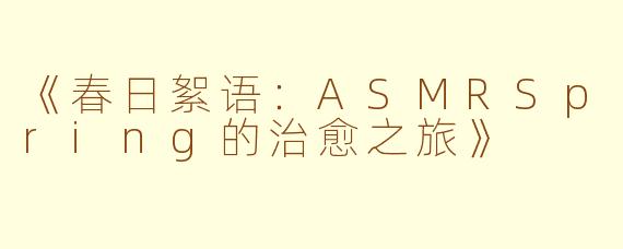 《春日絮语：ASMRSpring的治愈之旅》