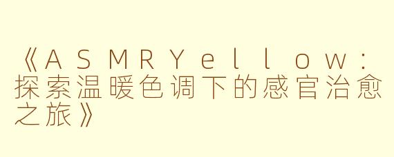 《ASMRYellow：探索温暖色调下的感官治愈之旅》