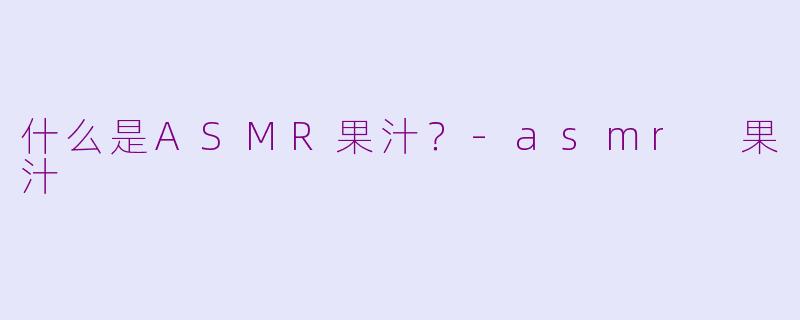 什么是ASMR果汁？-asmr 果汁