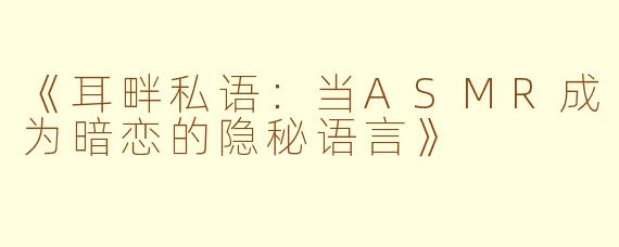 《耳畔私语：当ASMR成为暗恋的隐秘语言》
