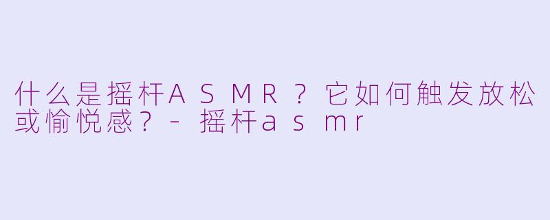 什么是摇杆ASMR？它如何触发放松或愉悦感？-摇杆asmr
