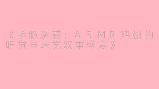 《酥脆诱惑：ASMR鸡翅的听觉与味觉双重盛宴》