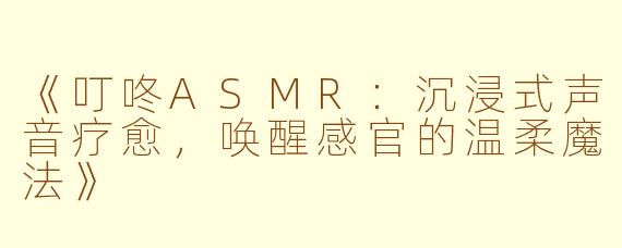 《叮咚ASMR：沉浸式声音疗愈，唤醒感官的温柔魔法》