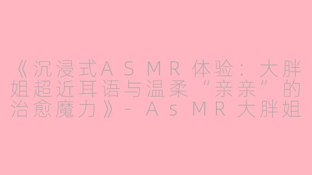 《沉浸式ASMR体验:大胖姐超近耳语与温柔“亲亲”的治愈魔力》