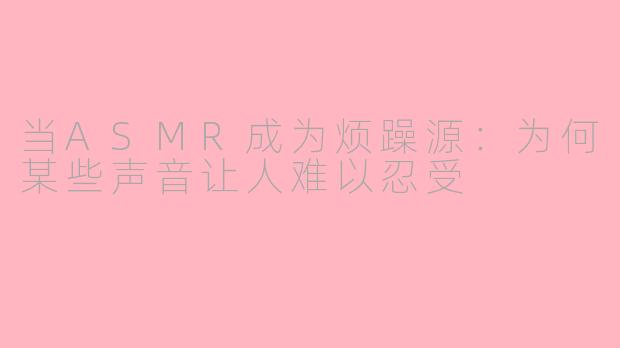 当ASMR成为烦躁源：为何某些声音让人难以忍受