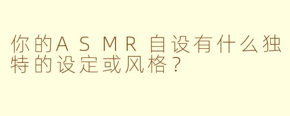你的ASMR自设有什么独特的设定或风格？