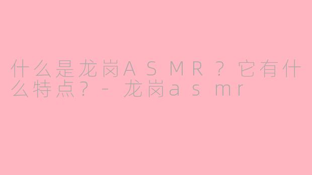 什么是龙岗ASMR？它有什么特点？-龙岗asmr