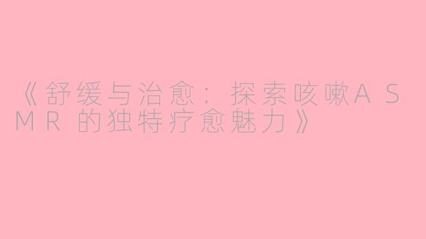 《舒缓与治愈：探索咳嗽ASMR的独特疗愈魅力》