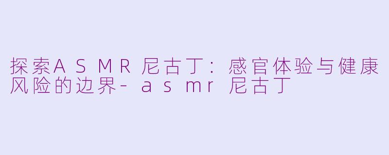 探索ASMR尼古丁：感官体验与健康风险的边界-asmr尼古丁