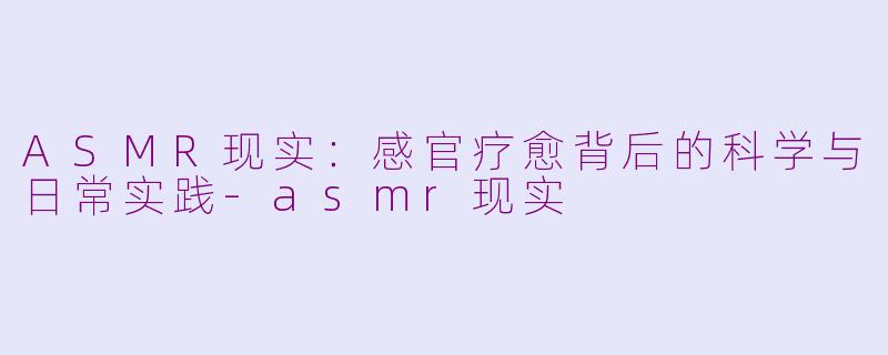 ASMR现实：感官疗愈背后的科学与日常实践-asmr现实