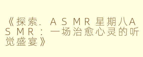 《探索.ASMR星期八ASMR：一场治愈心灵的听觉盛宴》