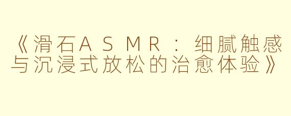 《滑石ASMR：细腻触感与沉浸式放松的治愈体验》