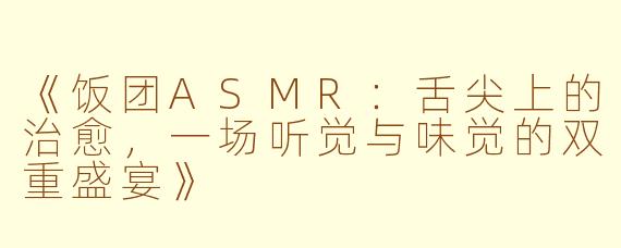 《饭团ASMR：舌尖上的治愈，一场听觉与味觉的双重盛宴》