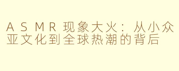 ASMR现象大火：从小众亚文化到全球热潮的背后