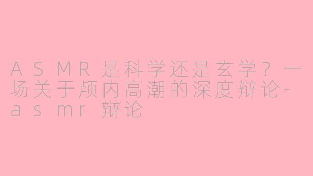 ASMR是科学还是玄学？一场关于颅内高潮的深度辩论-asmr辩论