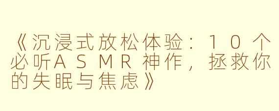 《沉浸式放松体验：10个必听ASMR神作，拯救你的失眠与焦虑》