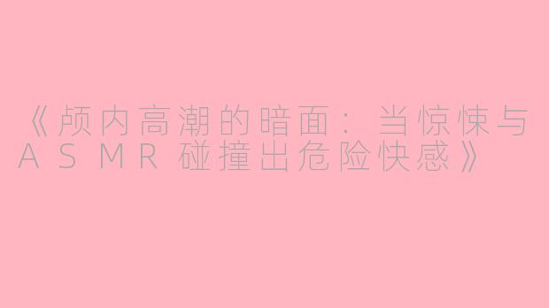 《颅内高潮的暗面：当惊悚与ASMR碰撞出危险快感》