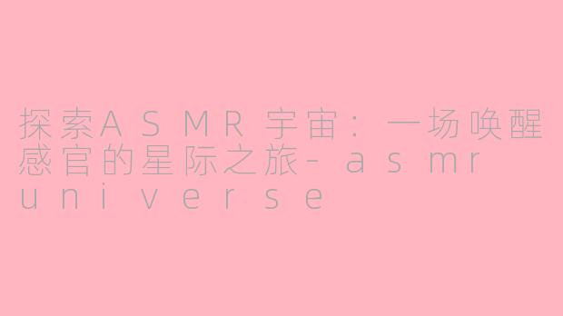 探索ASMR宇宙：一场唤醒感官的星际之旅-asmr universe