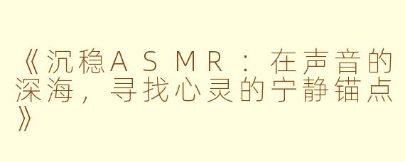 《沉稳ASMR：在声音的深海，寻找心灵的宁静锚点》