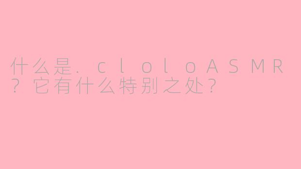 什么是.cloloASMR？它有什么特别之处？