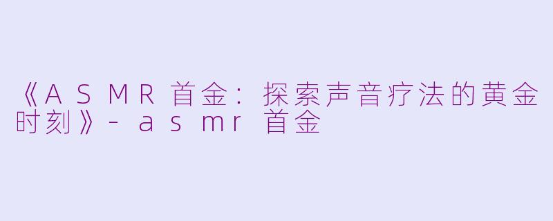 《ASMR首金：探索声音疗法的黄金时刻》-asmr首金