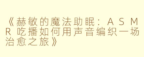 《赫敏的魔法助眠：ASMR吃播如何用声音编织一场治愈之旅》