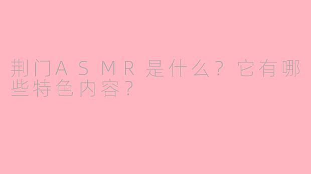 荆门ASMR是什么？它有哪些特色内容？