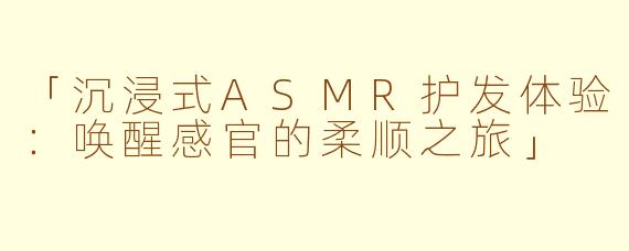 「沉浸式ASMR护发体验：唤醒感官的柔顺之旅」