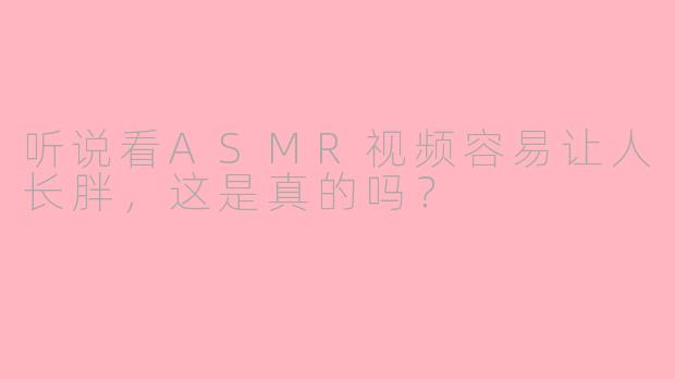 听说看ASMR视频容易让人长胖，这是真的吗？