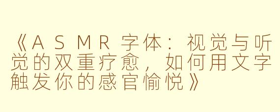 《ASMR字体：视觉与听觉的双重疗愈，如何用文字触发你的感官愉悦》