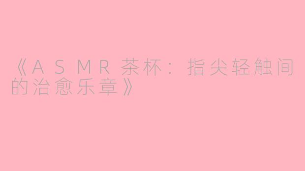 《ASMR茶杯：指尖轻触间的治愈乐章》