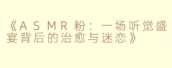 《ASMR粉：一场听觉盛宴背后的治愈与迷恋》