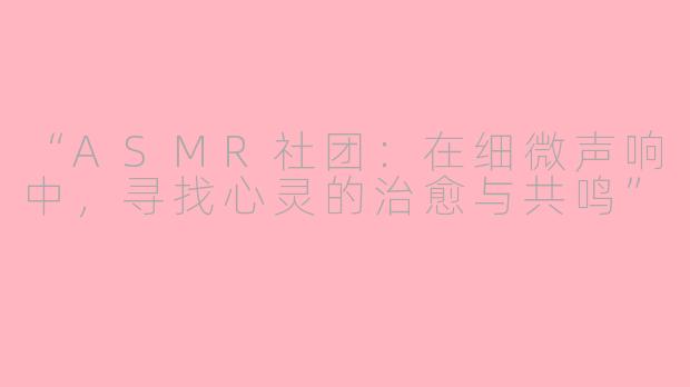 “ASMR社团：在细微声响中，寻找心灵的治愈与共鸣”