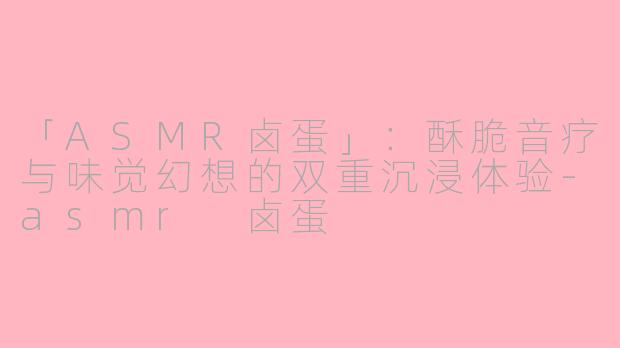 「ASMR卤蛋」：酥脆音疗与味觉幻想的双重沉浸体验-asmr 卤蛋