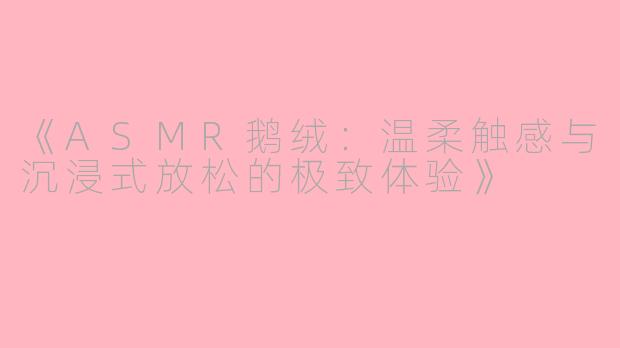 《ASMR鹅绒：温柔触感与沉浸式放松的极致体验》