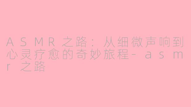 ASMR之路：从细微声响到心灵疗愈的奇妙旅程-asmr之路