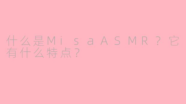 什么是MisaASMR？它有什么特点？