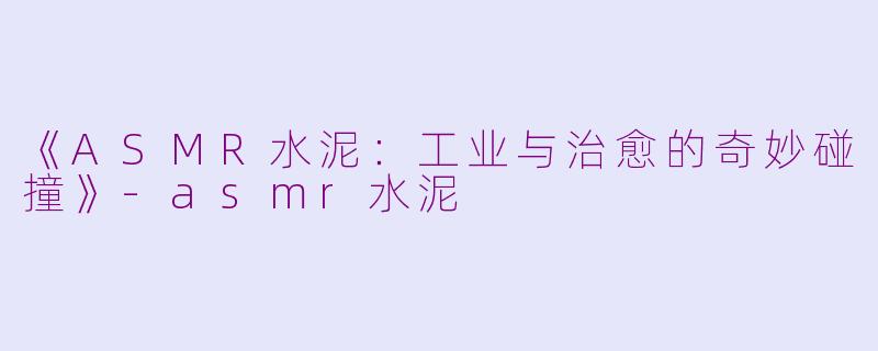 《ASMR水泥：工业与治愈的奇妙碰撞》-asmr水泥