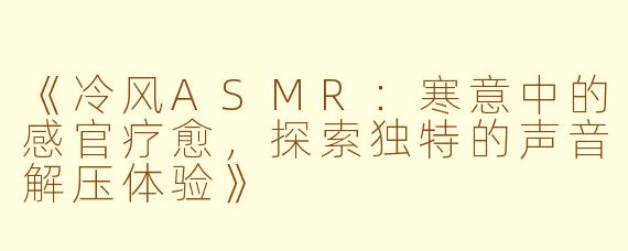 《冷风ASMR：寒意中的感官疗愈，探索独特的声音解压体验》