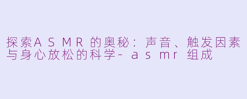 探索ASMR的奥秘：声音、触发因素与身心放松的科学-asmr组成