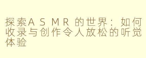 探索ASMR的世界：如何收录与创作令人放松的听觉体验