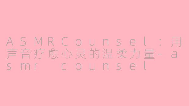ASMRCounsel：用声音疗愈心灵的温柔力量-asmr counsel