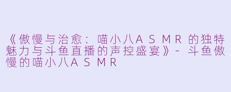 《傲慢与治愈：喵小八ASMR的独特魅力与斗鱼直播的声控盛宴》-斗鱼傲慢的喵小八ASMR