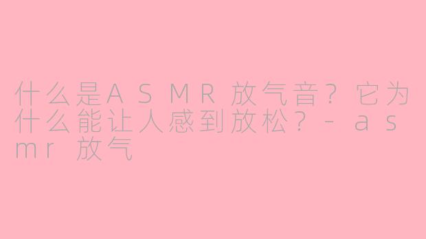 什么是ASMR放气音？它为什么能让人感到放松？-asmr放气