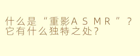 什么是“重影ASMR”？它有什么独特之处？
