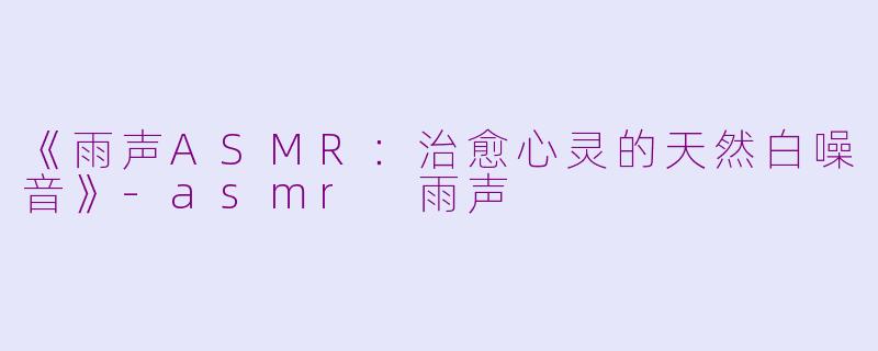《雨声ASMR：治愈心灵的天然白噪音》-asmr 雨声